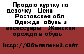 Продаю куртку на девочку › Цена ­ 2 500 - Ростовская обл. Одежда, обувь и аксессуары » Женская одежда и обувь   